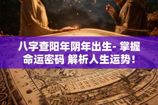 八字查阳年阴年出生- 掌握命运密码 解析人生运势！