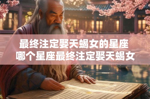 最终注定娶天蝎女的星座 哪个星座最终注定娶天蝎女