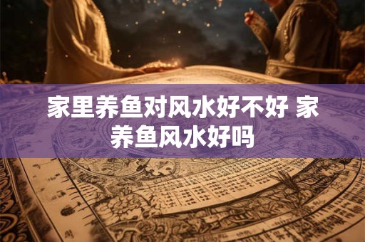 家里养鱼对风水好不好 家养鱼风水好吗