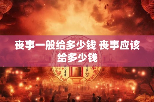 丧事一般给多少钱 丧事应该给多少钱