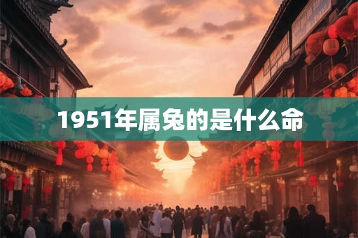 1951年属兔的是什么命 1951年属兔的是什么命