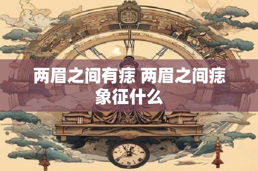两眉之间有痣 两眉之间痣象征什么