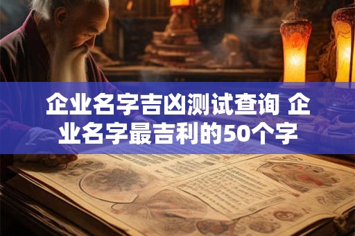 企业名字吉凶测试查询 企业名字最吉利的50个字