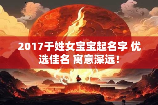 2017于姓女宝宝起名字 优选佳名 寓意深远！