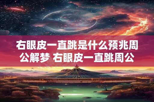 右眼皮一直跳是什么预兆周公解梦 右眼皮一直跳周公解梦预兆啥