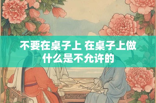 不要在桌子上 在桌子上做什么是不允许的