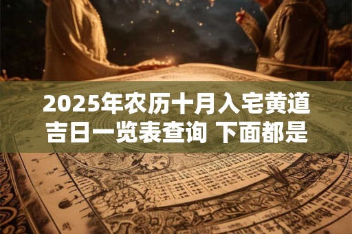 2025年农历十月入宅黄道吉日一览表查询 下面都是好日子 2025年农历十月入宅黄道吉日一览表查询 下面都是好日子