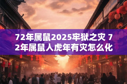72年属鼠2025牢狱之灾 72年属鼠人虎年有灾怎么化解