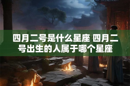 四月二号是什么星座 四月二号出生的人属于哪个星座
