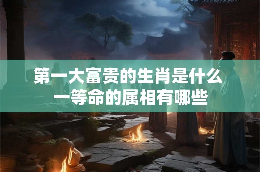第一大富贵的生肖是什么 一等命的属相有哪些