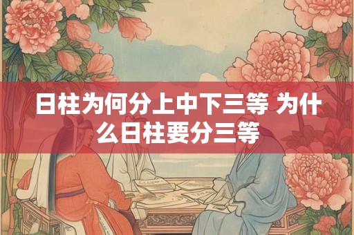 日柱为何分上中下三等 为什么日柱要分三等