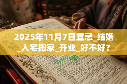 2025年11月7日宜忌_结婚_入宅搬家_开业_好不好？