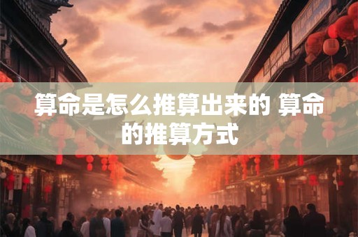 算命是怎么推算出来的 算命的推算方式