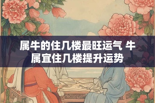 属牛的住几楼最旺运气 牛属宜住几楼提升运势