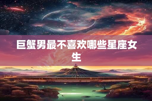 巨蟹男最不喜欢哪些星座女生