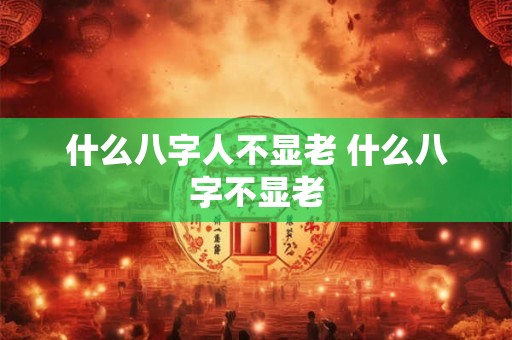 什么八字人不显老 什么八字不显老