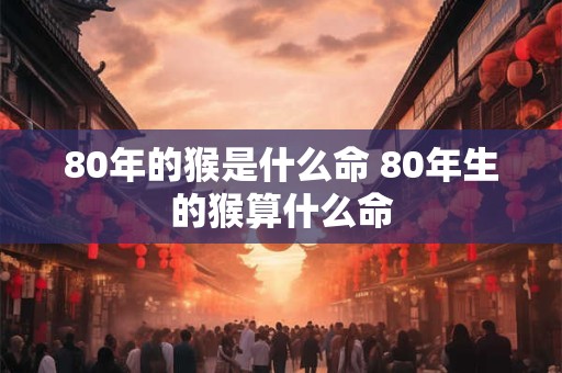 80年的猴是什么命 80年生的猴算什么命
