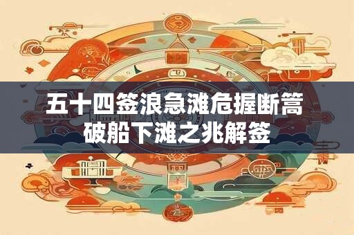 五十四签浪急滩危握断篙 破船下滩之兆解签