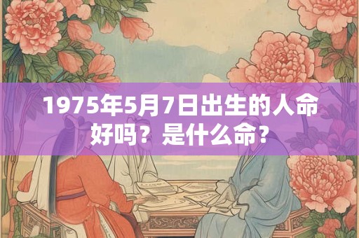 1975年5月7日出生的人命好吗？是什么命？