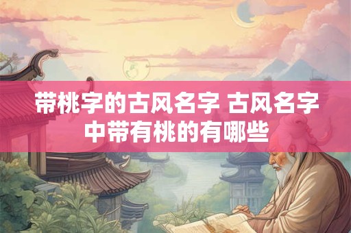 带桃字的古风名字 古风名字中带有桃的有哪些