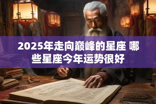 2025年走向巅峰的星座 哪些星座今年运势很好