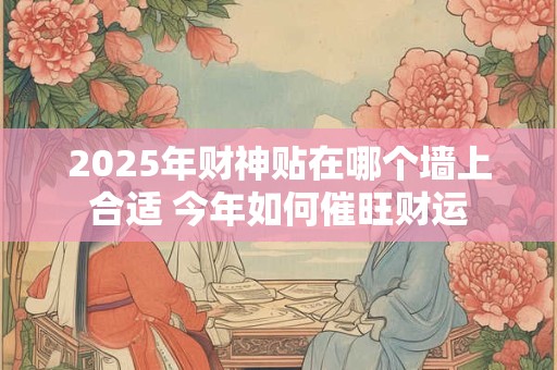 2026年财神贴在哪个墙上合适 今年如何催旺财运 2026年财神贴在哪个墙上合适 今年如何催旺财运