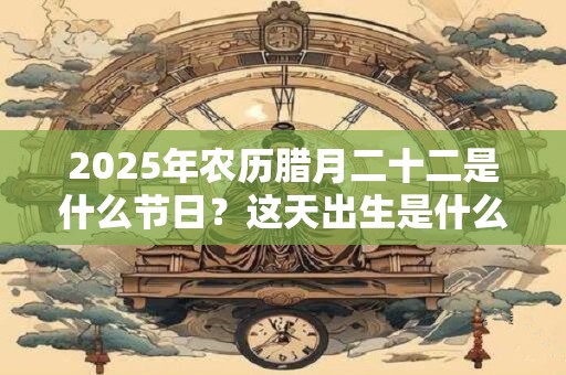2026年农历腊月二十二是什么节日?这天出生是什么星座? 2026年农历腊月二十二是什么节日?这天出生是什么星座?