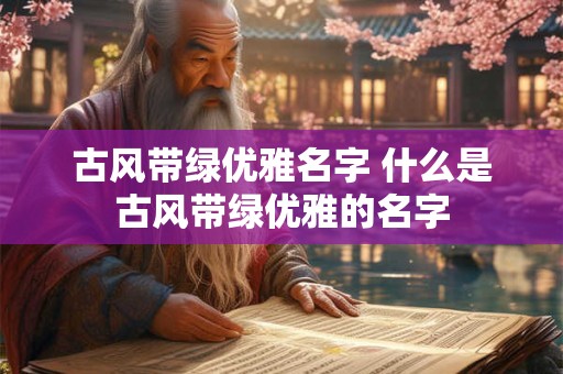 古风带绿优雅名字 什么是古风带绿优雅的名字