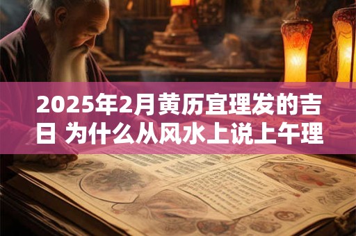 2025年2月黄历宜理发的吉日 为什么从风水上说上午理发好