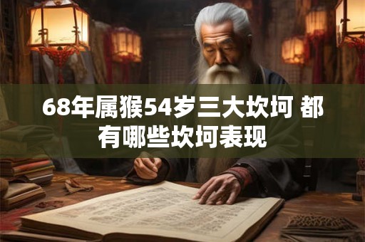 68年属猴54岁三大坎坷 都有哪些坎坷表现