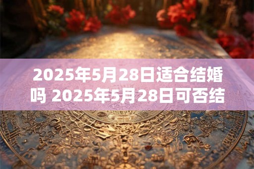 2025年5月28日适合结婚吗 2025年5月28日可否结婚