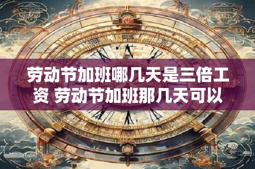 劳动节加班哪几天是三倍工资 劳动节加班那几天可以获得三倍工资吗