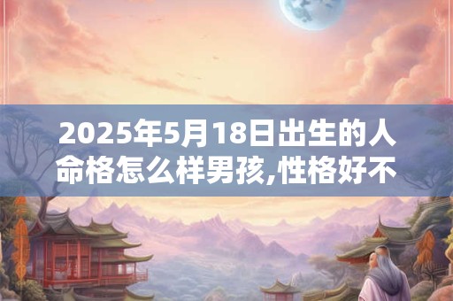 2025年5月18日出生的人命格怎么样男孩,性格好不好 2025年5月18日出生的人命格怎么样男孩,性格好不好