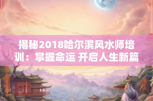 揭秘2018哈尔滨风水师培训：掌握命运 开启人生新篇章