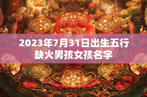 2023年7月31日出生五行缺火男孩女孩名字