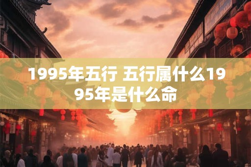 1995年五行 五行属什么1995年是什么命