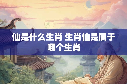 仙是什么生肖 生肖仙是属于哪个生肖