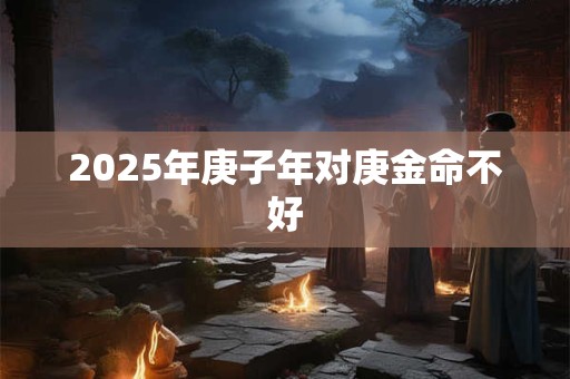 2025年庚子年对庚金命不好