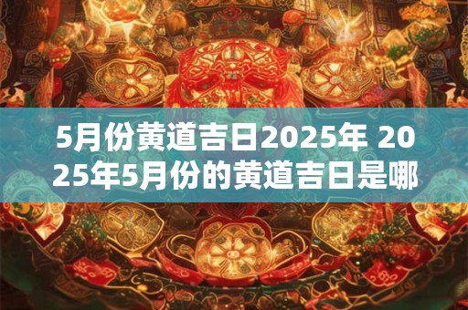 5月份黄道吉日2025年 2025年5月份的黄道吉日是哪些