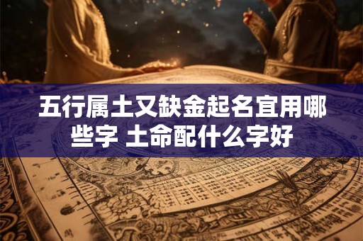 五行属土又缺金起名宜用哪些字 土命配什么字好