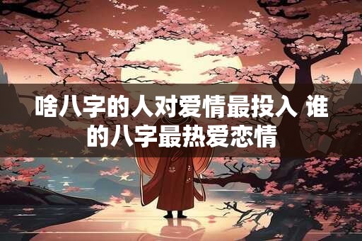 啥八字的人对爱情最投入 谁的八字最热爱恋情