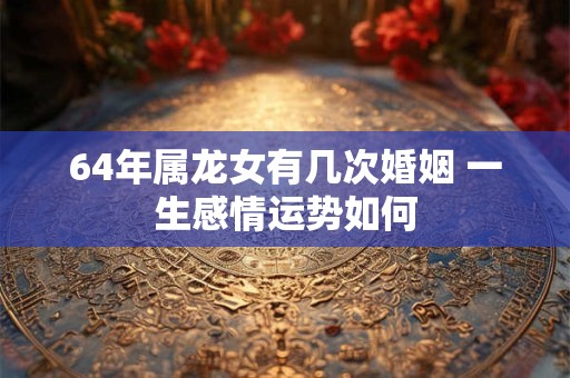 64年属龙女有几次婚姻 一生感情运势如何