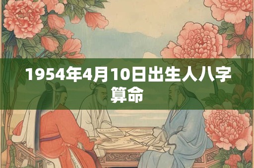 1954年4月10日出生人八字算命 1954年4月10日出生人八字算命