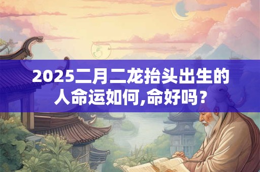 2025二月二龙抬头出生的人命运如何,命好吗？