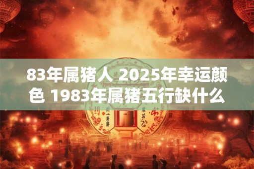 83年属猪人 2025年幸运颜色 1983年属猪五行缺什么