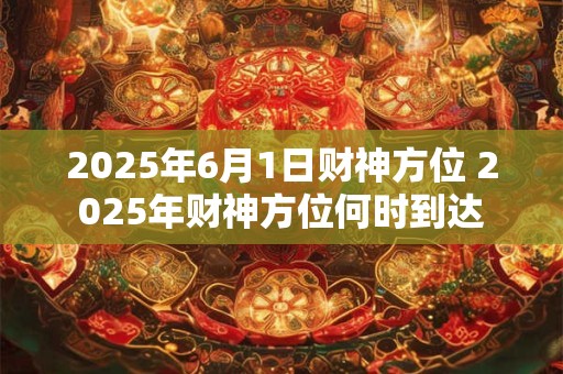 2025年6月1日财神方位 2025年财神方位何时到达 2025年6月1日财神方位 2025年财神方位何时到达