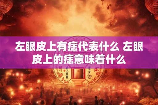 左眼皮上有痣代表什么 左眼皮上的痣意味着什么