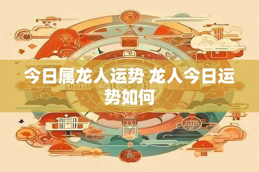 今日属龙人运势 龙人今日运势如何