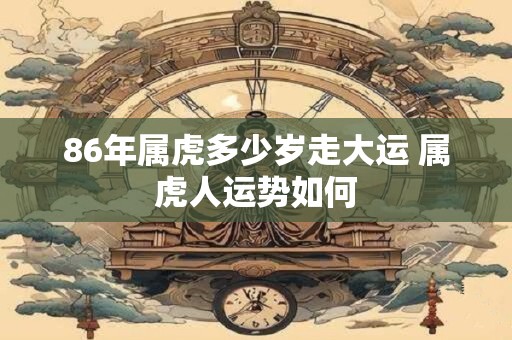 86年属虎多少岁走大运 属虎人运势如何
