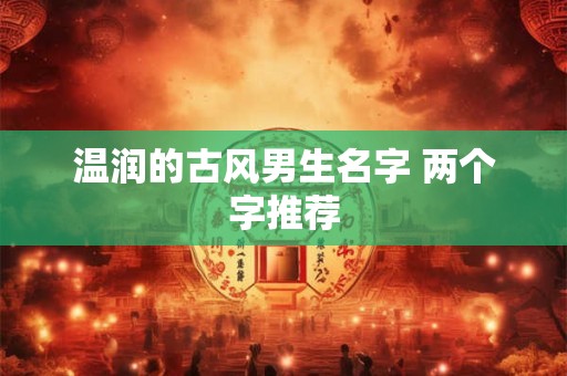 温润的古风男生名字 两个字推荐